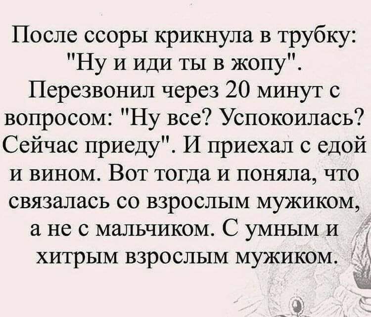 После ссоры крикнула в трубку Ну и иди ты в жопу Перезвонил через 20 минут с вопросом Ну все Успокоилась Сейчас приеду И приехал с едой и вином Вот тогда и поняла что связалась со взрослым мужиком не с мальчиком С умным и хитрым взрослым мужиком
