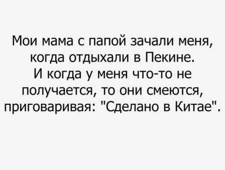 Мои мама с папой зачали меня когда отдыхали в Пекине И когда у меня чтото не получается то они смеются приговаривая Сделано в Китае
