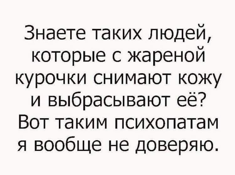 Знаете таких людей которые с жареной курочки снимают кожу и выбрасывают её Вот таким психопатам я вообще не доверяю