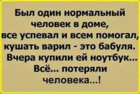 Бьш один нормальный человек в доме успевал и всем помогал кушать варил это бабуля Вчера купили ей ноутбук Всё потеряли человека