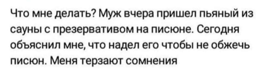 Что мне делать Муж вчера пришел пьяный из сауны презервативом на писюне Сегодня объяснил мне что надел его чтобы не обжечь ПИСЮК МЕНЯ терзают сомнения
