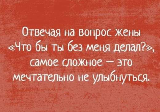 Отвечая на вопрос жены Что бы ты без меня делал самое сложное это мечтательно не упыбнугься