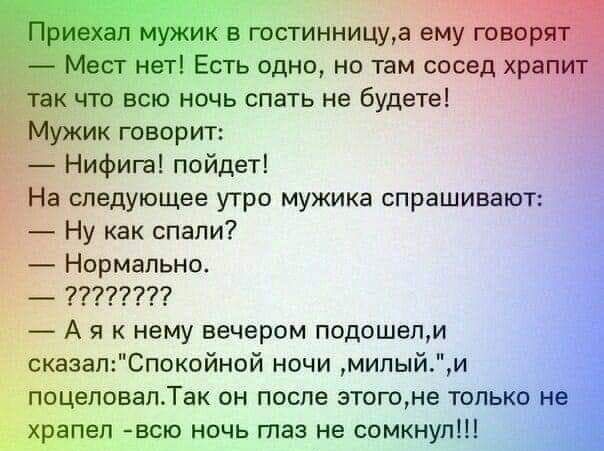 стинницуа ему говорят Есть одна но там сосед храпит тётю вси печь спать не будете Мужик творит Нифиш пойдет На следующее утро мужика спрашивают Ну как спали Нормальнш 7 А я к нему вечером подошепм сказалСпокпйной ночи мипыйи поцеловапТак он после этогвме то храпеп всю ночь таз не сомкнупШ