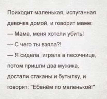 Приходит маленькая испуганная девочка домой и говорит маме Мача меня хотели убитъ С чего ты взяла Я сидела играла в песочнице патом пришли два мужика достали стаканы и бутылку и говорят Ебанем по маленькой
