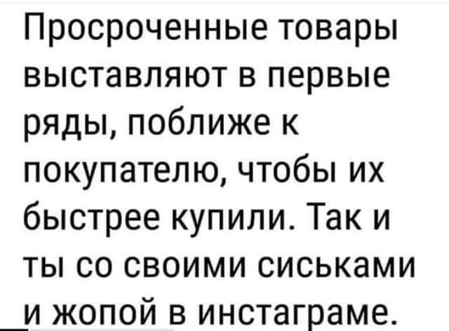 Просроченные товары выставляют в первые ряды поближе к покупателю чтобы их быстрее купили Так и ты со своими сиськами _и жопой в инстаграме