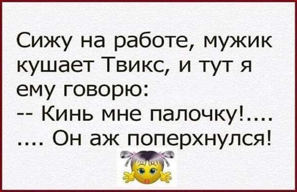 Сижу на работе мужик кушает Твикс и тут я ему говорю Кинь мне палочку Он аж поперхнулся ЗФ