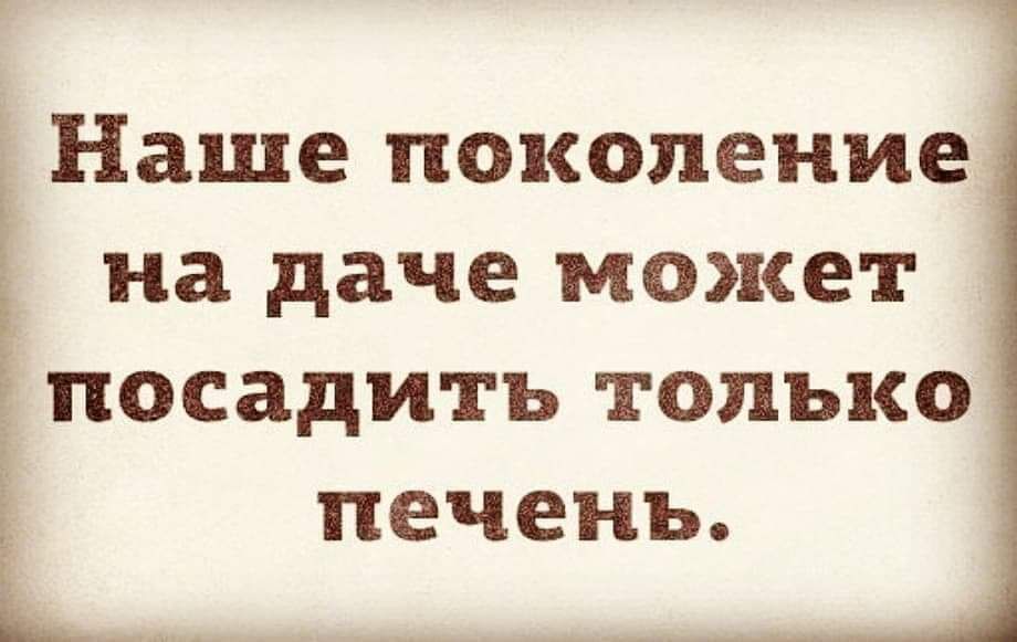 Наше поколение на даче может посадить только печень Г