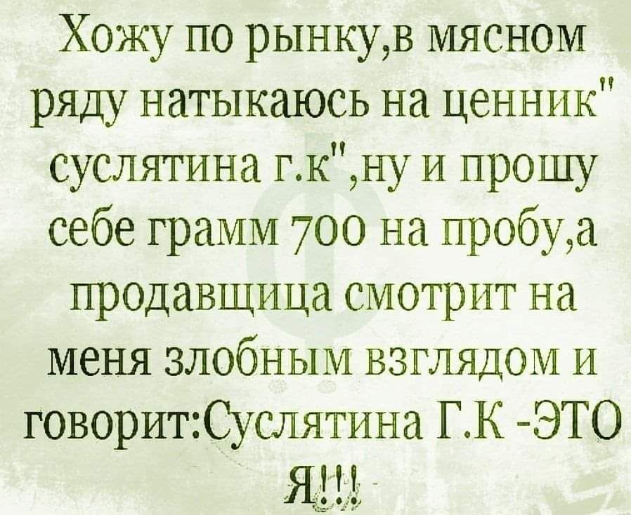 Хожу по рынкув мясном ряду натыкаюсь на ценник суслятина гкну и прошу себе грамм 700 на пробуа продавщица смотрит на меня злобным взглядом и говоритСуслятина ГК ЭТО Я