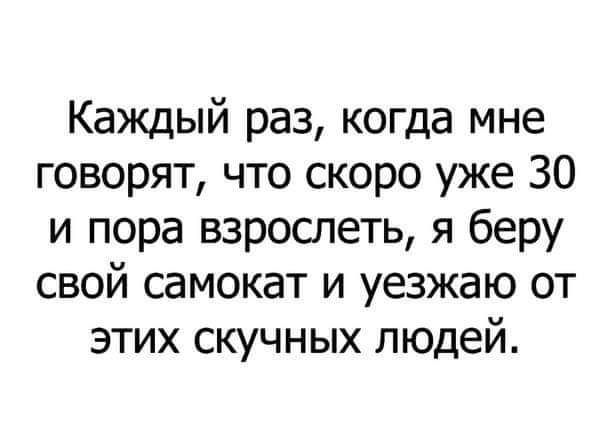 Каждый раз когда мне говорят что скоро уже 30 и пора взрослеть я беру свой самокат и уезжаю от этих скучных людей