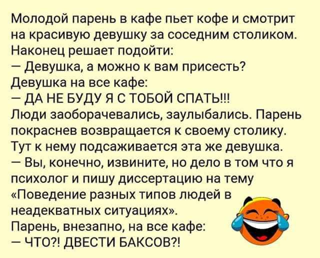 Молодой парень в кафе пьет кофе и смотрит на красивую девушку за соседним столиком Наконец решает подойти Девушка а можно к вам присесть девушка на все кафе ДА НЕ БУДУ Я С ТОБОЙ СПАТЬ Люди заоборачевались заупыбались Парень покраснев возвращается к своему столику Тут к нему подсаживается эта же девушка 7 Вы конечно извините но дело в том что и психолог и пишу диссертацию на тему Поведение разных т