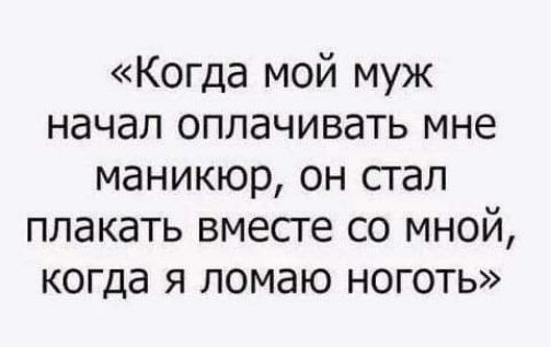 Когда мой муж начал оплачивать мне маникюр он сгал плакать вместе со мной когда я ломаю ноготь