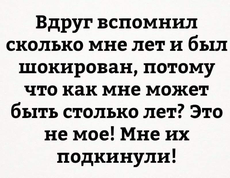 Вдруг вспомнил сколько мне лет и был шокирован потому что как мне может быть столько лет Это не мое Мне их подкинули