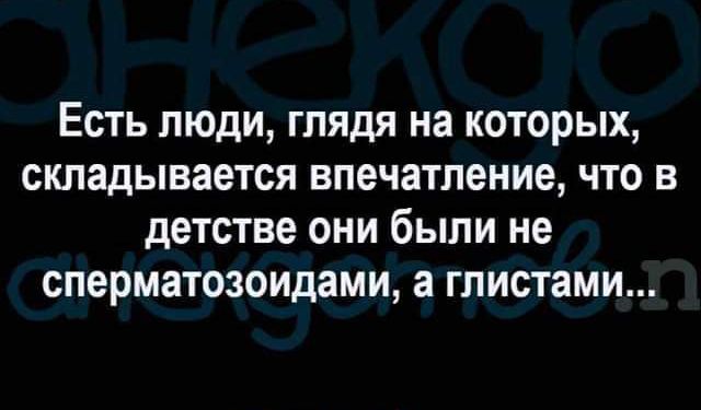 Есть люди глядя на которых складывается впечатление что в детстве они были не сперматозоидами а гпистами