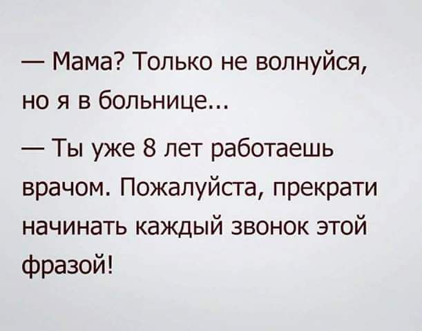 Мама Только не волнуйся но я в больнице Ты уже 8 лет работаешь врачом Пожалуйсга прекрати начинать каждый звонок этой фразой