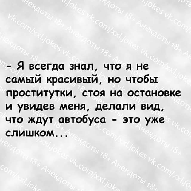 Я всегда знал что я не самый красивый но чтобы проститутки стоя на остановке и увидев меня делали вид что ждут автобуса это уже слишком