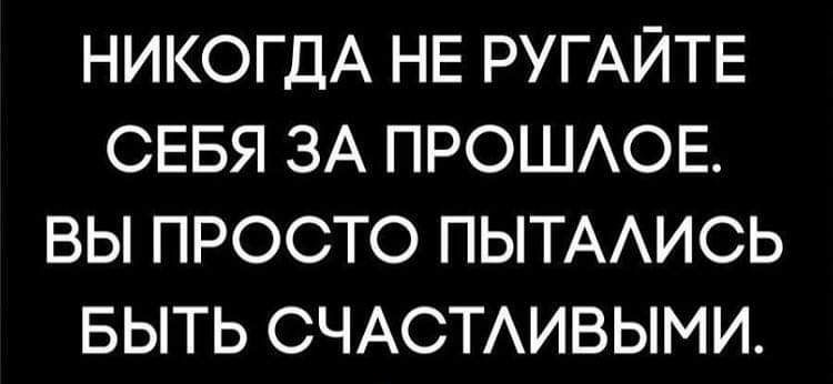 НИКОГДА НЕ РУГАЙТЕ СЕБЯ ЗА ПРОШАОЕ ВЫ ПРОСТО ПЫТААИСЬ БЫТЬ СЧАСТАИВЫМИ