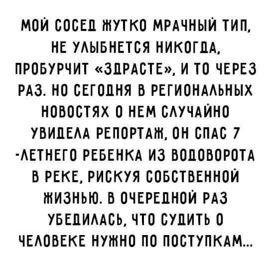 МОЙ СОСЕД ЖУТКО МРАЧНЫЙ ТИП НЕ УАЫБНЕТСЯ НИКОГДА ПРОБУРЧИТ 3ПРАСТЕ И ТО ЧЕРЕЗ РАЗ НО СЕГОДНЯ В РЕГИОНААЬНЫХ НОВОСТЯХ О НЕМ САУЧАИНО УВИЛЕМ РЕПОРТАЖ ОН СПАС 7 АЕТНЕГО РЕБЕНКА ИЗ БОПОБОРОТА В РЕКЕ РИСКУЯ СОБСТВЕННОЙ ЖИЗНЬЮ В ОЧЕРЕДНОЙ РАЗ УБЕПИААСЬ ЧТО СУЛИТЬ О ЧЕАОВЕКЕ НУЖНО ПО ПОСТУПКАМ