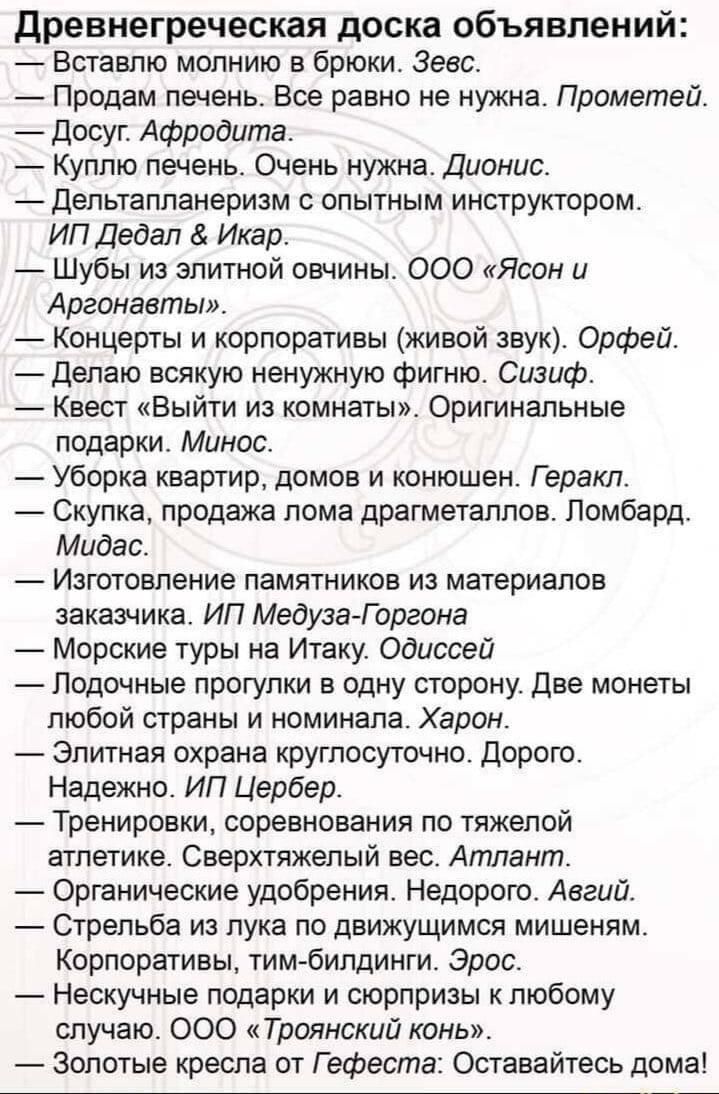 древнегреческая доска объявлений Вставлю молнию в брюки Зевс Продам печень Все равно не нужна Прометей досуг Афродита Куплю печень Очень нужна Дионис дельтапланеризм с опытным инструктором ИП Дедал Икар Шубы из элитной овчины 000 Ясон и Арганаетыв _ Концерты и корпоративы живой звук Орфей депаю всякую ненужную фигню Сизиф Квест Выйти из комнаты Оригинальные подарки Минее Уборка квартир домов и кон