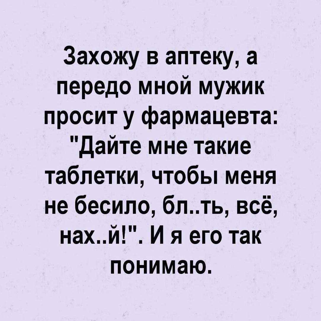 Захожу в аптеку а передо мной мужик просит у фармацевта дайте мне такие таблетки чтобы меня не бесипо блть всё нахй И я его так понимаю