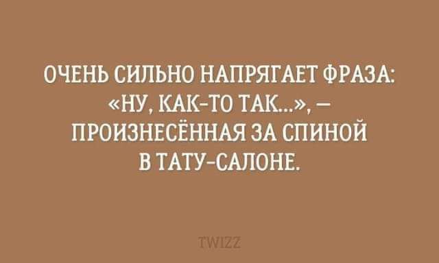 ОЧЕНЬ СИЛЬНО НАПРЯГАЕТ ФРАЗА НУ КАК ТО ТАК ПРОИЗНЕСЁННАЯ ЗА СПИНОЙ В ТАТУСАЛОНЕ