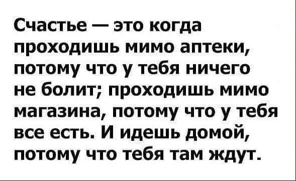 Счастье это когда проходишь мимо аптеки потому что у тебя ничего не болит проходишь мимо магазина потому что у тебя все есть И идешь домой потому что тебя там ждут