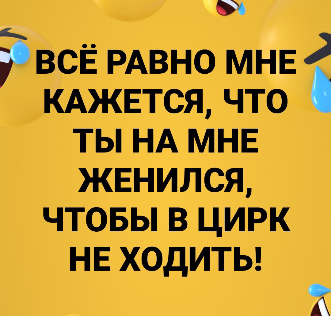 всЁ РАВНО МНЕ КАЖЕТСЯ что ты НА МНЕ жвнился чтовы в цирк НЕ ХОДИТЬ и