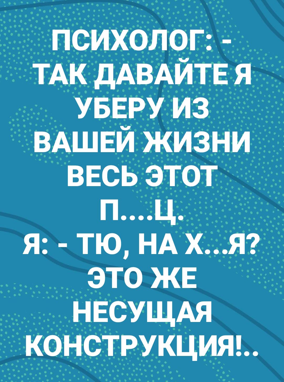 психолог ТАК дАВАЙТЕ я _ УБЕРУ из _ ВАШЕЙ жизни весь этот _ пц__л я тю НА х я это жв нвсущм конструкцию