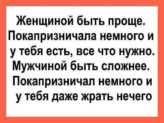 Женщиной быть проще Покапризничала немного и у тебя есть все что нужно Мужчиной быть сложнее Покапризничал немного и у тебя даже жрать нечего