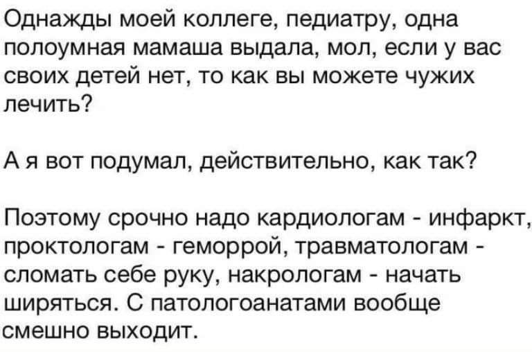 Однажды моей коллеге педиатру одна попоумная мамаша вьщапа мол если у вас своих детей нет то как вы можете чужих лечить А я вот подумал действительно как так Поэтому срочно надо кардиологам инфаркт проктологам геморрой травматологам сломать себе руку накропогам начать ширяться С патологоанатами вообще смешно выходит