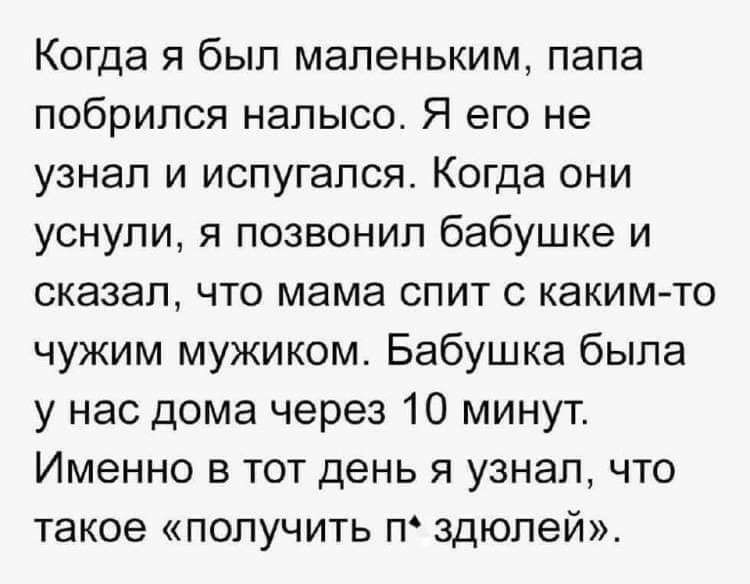 Когда я был маленьким папа побрипся налысо Я его не узнал и испугался Когда они уснули я позвонил бабушке и сказал что мама спит с какимто чужим мужиком Бабушка была у нас дома через 10 минут Именно в тот день я узнал что такое получить п здюпей