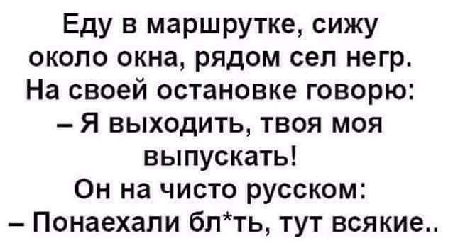 Еду в маршрутке сижу окопо окна рядом сел негр На своей остановке говорю Я выходить твоя моя выпускать Он на чисто русском Понаехали блть тут всякие