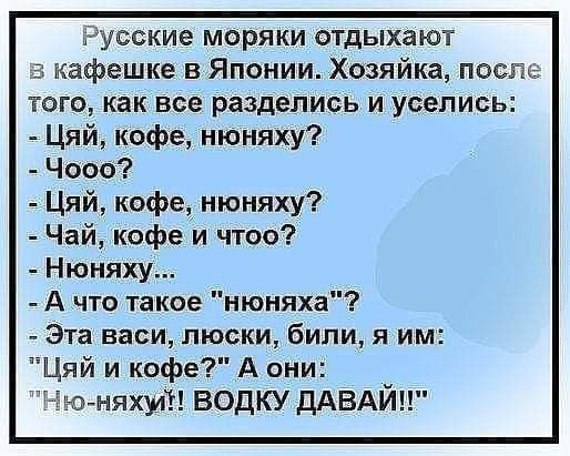 Русские моряки отдыхают 5 кафешке в Японии Хозяйка носят того как все разделись и уселись Цяй кофе июняху Чооо Цяй кофе июняху Чай кофе и чтоо Нюняху А что такое нюняха Эта васи пюски били я им Цяй и кофе А они Чю няхуй водку ДАВАЙ