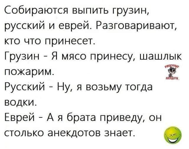 Собираются выпить грузин русский и еврей Разговаривают кто что принесет Грузин Я мясо принесу шашлык пожарим Русский Ну я возьму тогда водки Еврей А я брата приведу он столько анекдотов знает о