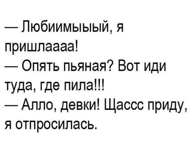 Пюбиимыыый я пришпаааа Опять пьяная Вот иди туда где пила Алло девки Щассс приду я отпросилась