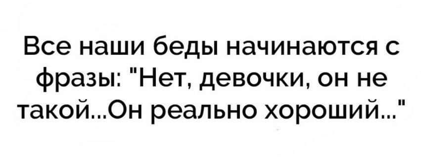 Все наши беды начинаются с фразы Нет девочки он не такой0н реально хороший