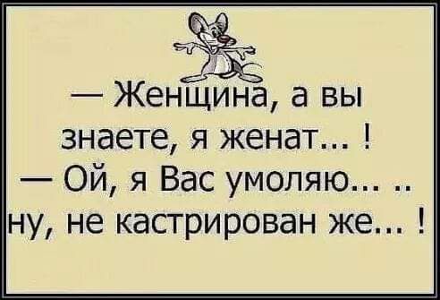 Женщина а вы знаете я женат Ой я Вас умоляю ну не кастрирован же