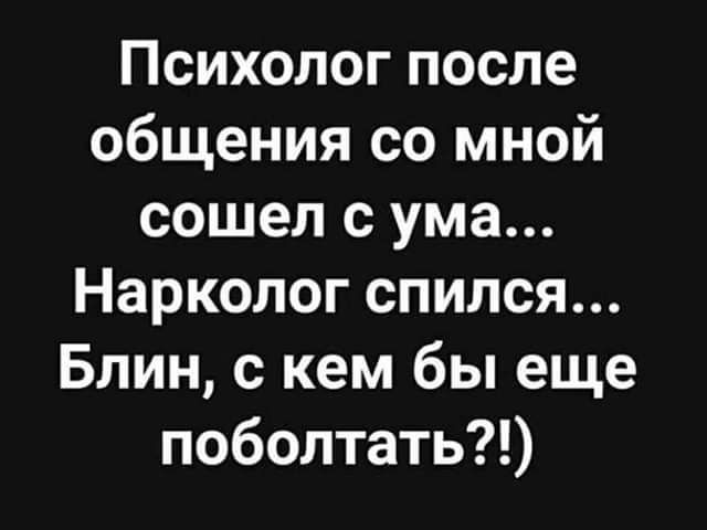 Психолог после общения со мной сошел с ума Нарколог спился Блин с кем бы еще поболтать