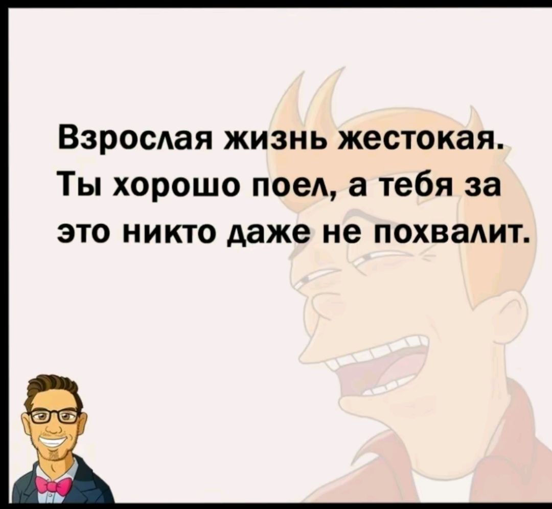 Взрослая жизнь жестокая Ты хорошо поел а тебя за это никто даже не похвадит