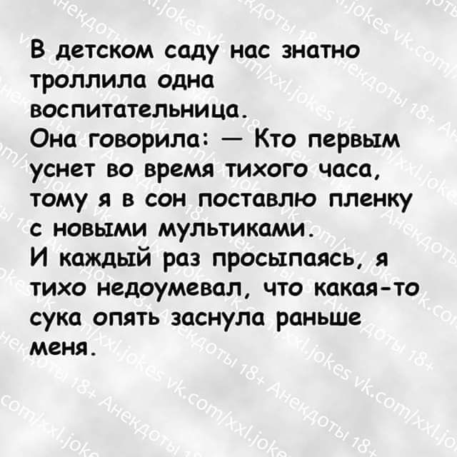 В детском саду НОС ЗНЦТНО троллила одна воспитательница Она говорило Кто первым уснет ВО время ТИХОГО часа тому я в сон поставлю пленку с новыми мультиками И каждый раз просыпаясь я ТИХО НЕДОУМВВЦЛ ЧТО какаято сука опять заснула раньше меня