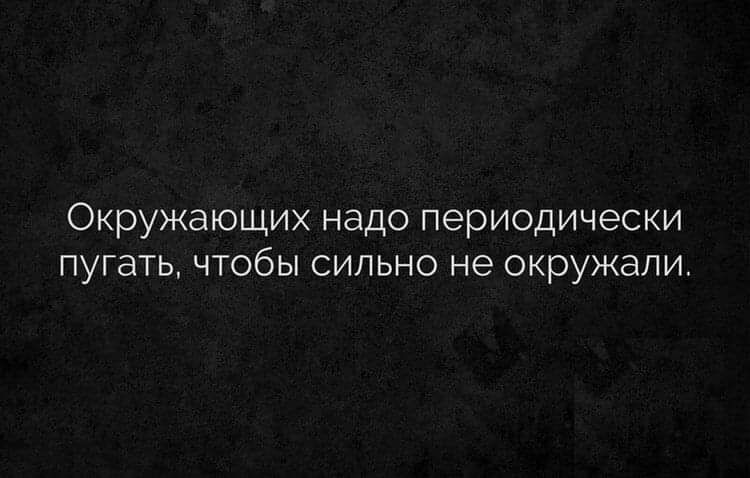 Окружающих надо периодически пугать чтобы сильно не окружали