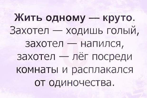 Жить одному круто Захотел ходишь голый захотел напился захотел лёг посреди комнаты и расплакался от одиночества