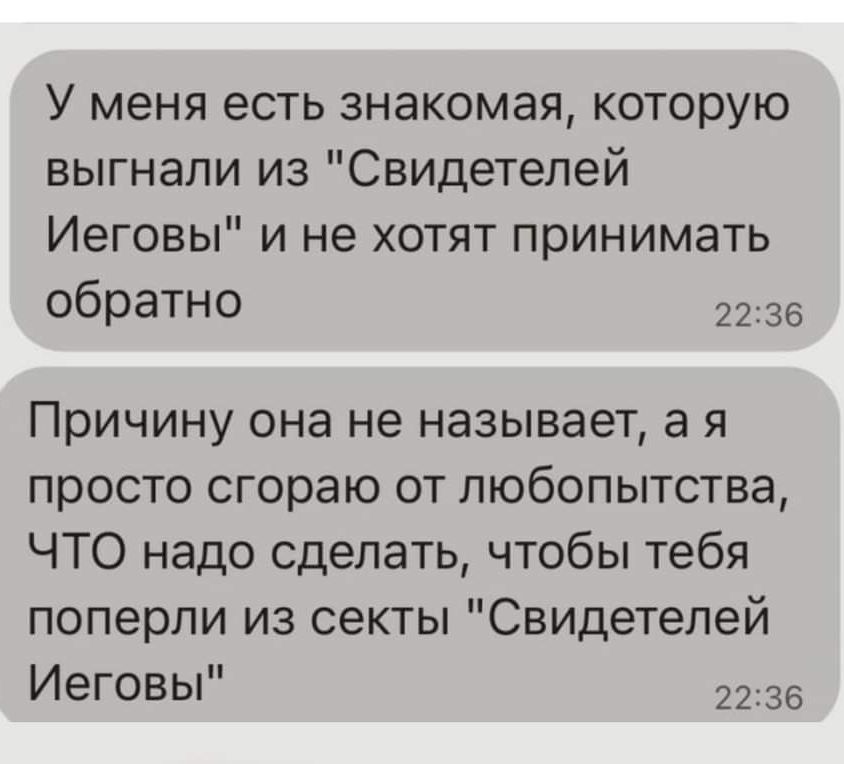 У меня есть знакомая которую выгнали из Свидетелей Иеговы и не хотят принимать обратно 2236 Причину она не называет а я просто сгораю от любопытства ЧТО надо сделать чтобы тебя поперли из секты Свидетелей Иеговы 2235