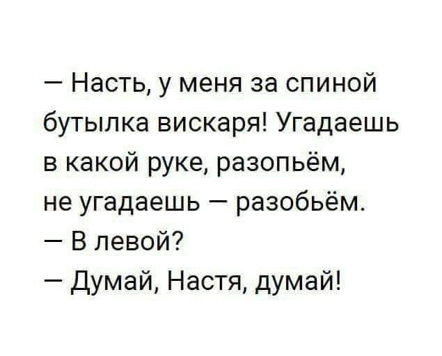 Насть у меня за спиной бутылка вискаря Угадаешь в какой руке разопьём не угадаешь разобьём В левой думай Настя думай