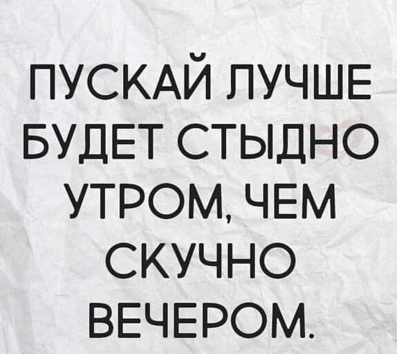 ПУСКАЙ ЛУЧШЕ БУДЕТ стыдно утром ЧЕМ скучно ВЕЧЕРОМ