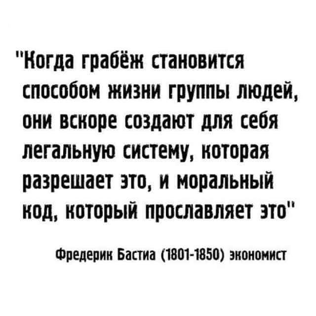 Когда грабёж стаковится способом жизни группы людей они вскоре создают для себя легальную систему которая разрешает это и моральный код который прославляет это Фредерик Бастиа 1801 1850 экономист