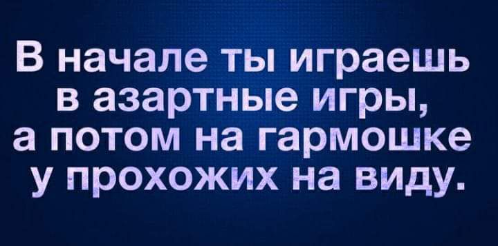 В начале ты играешь в азартные игры а потом на гармошке у прохожих на виду