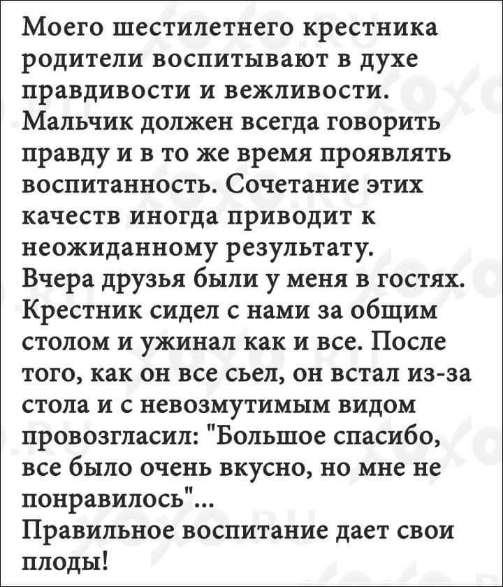 МОЕГО ШВСТИПСТНСГО крестника РОДИТСЛИ ВОСПИТНВЗЮТ В духе ПРВВДИВОСТИ И ВСЖПИВОСТИ Мальчик должен всегда ГОВОРИТЬ правду И В ТО же время ПРОЯВПЯТЪ воспитанность Сочетание этих качеств иногда приводит к неожиданному результату Вчера друзья были у меня в гостях Крестник сидел с нами за общим СТОЛОМ И ужинал как И ВЕСА После ТОГО как Он все СЪЕП Он встал из за стола И С невозмутимым ВИДОМ провозгласил