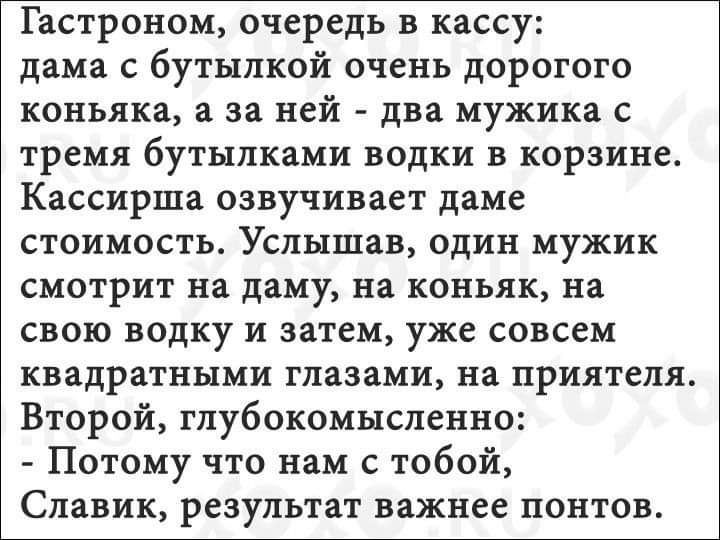 Гастроном очередь в кассу дама с бутылкой очень дорогого коньяка а за ней два мужика с тремя бутылками водки в корзине Кассирша озвучивает даме стоимость Услышав один мужик смотрит на даму на коньяк на свою водку и затем уже совсем квадратными глазами на приятеля Второй глубокомысленно Потому что нам с тобой Славик результат важнее понтов