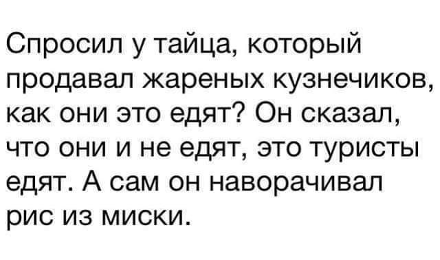 Спросил у тайца который продавал жареных кузнечиков как они это едят Он сказал что они и не едят это туристы едят А сам он наворачивал рис из миски