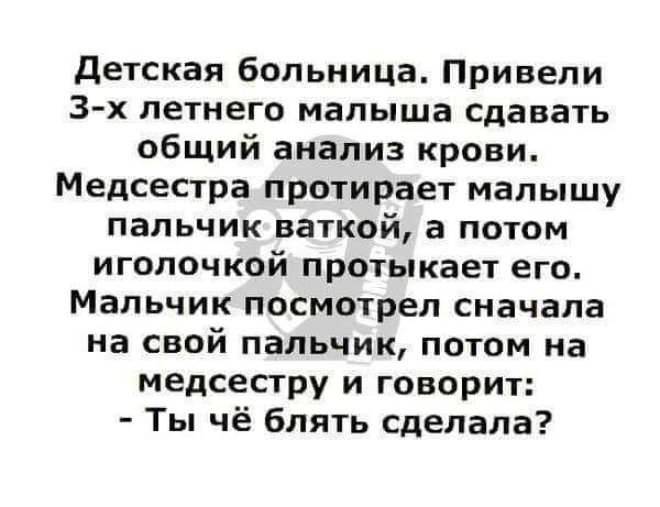 детская больница Привели 3х летнего малыша сдавать общий анализ крови Медсестра протирает малышу пальчик ваткой а потом игопочкой протыкает его Мальчик посмотрел сначала на свой пальчик потом на медсестру и говорит Ты чё блять сделала